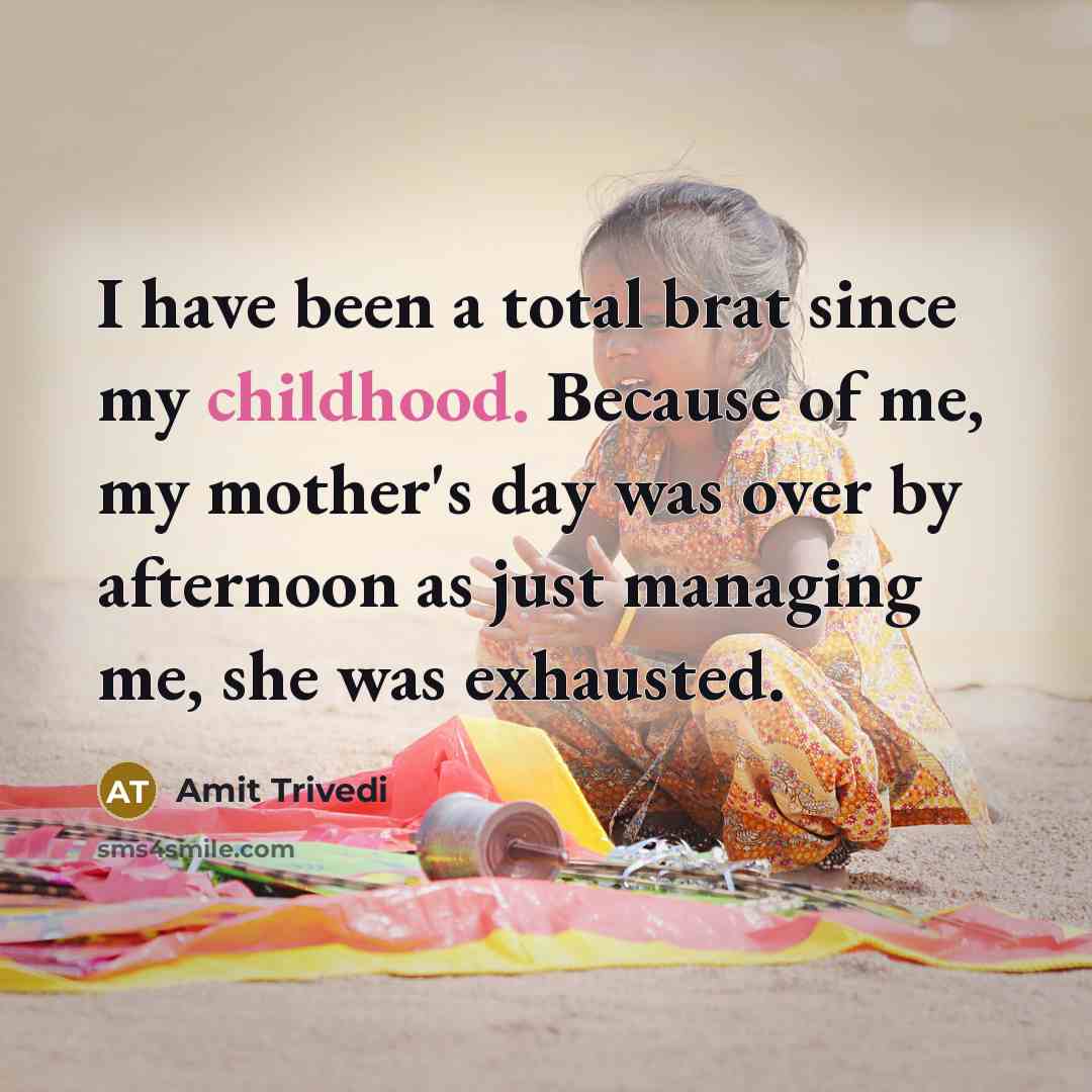 “I have been a total brat since my childhood. Because of me, my mother's day was over by afternoon as just managing me, she was exhausted.” quote by Amit Trivedi