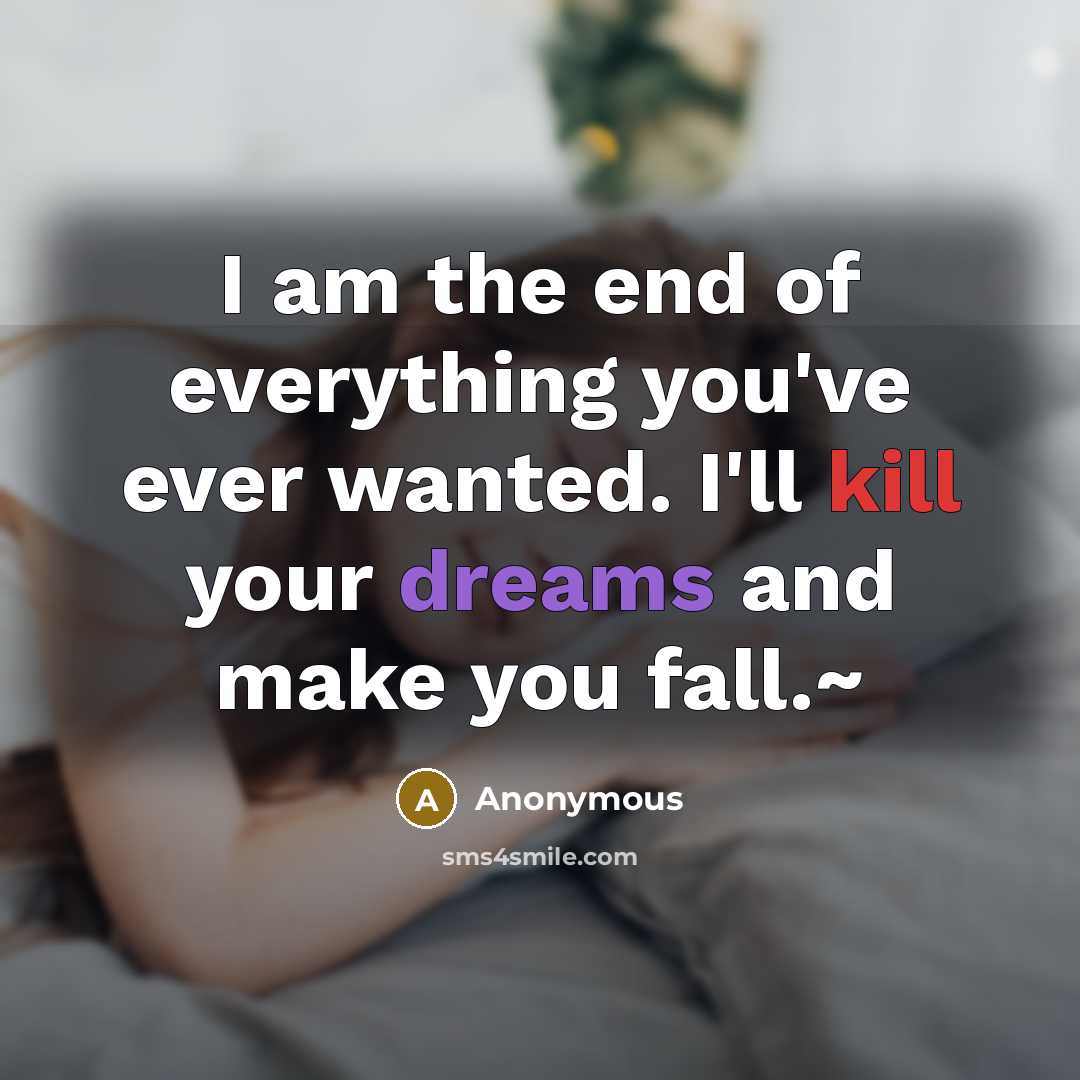 “I am the end of everything you've ever wanted. I'll kill your dreams and make you fall.~” quote by Anonymous