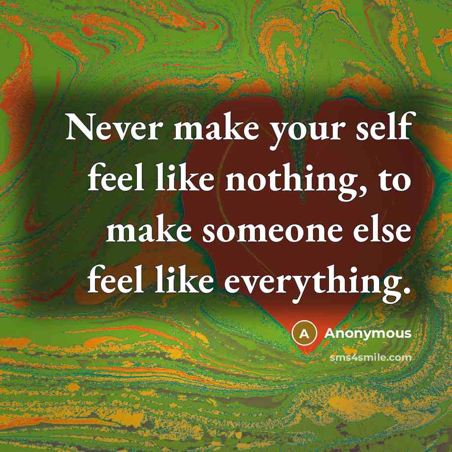 “Never make your self feel like nothing, to make someone else feel like everything.” quote by Anonymous