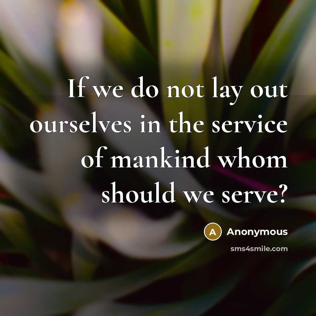 “If we do not lay out ourselves in the service of mankind whom should we serve?” quote by Anonymous