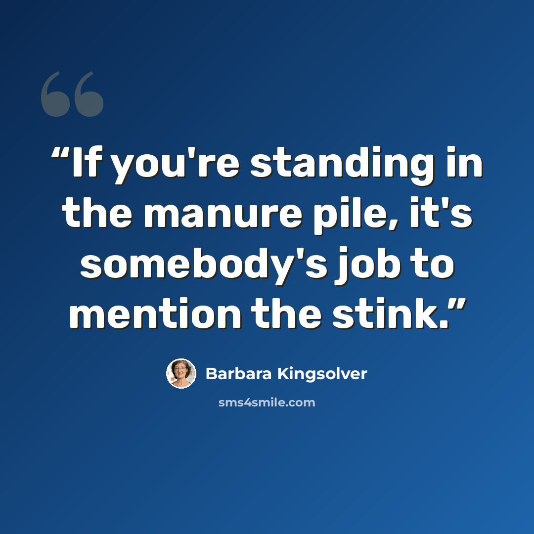 “If you're standing in the manure pile, it's somebody's job to mention the stink.” quote by Barbara Kingsolver