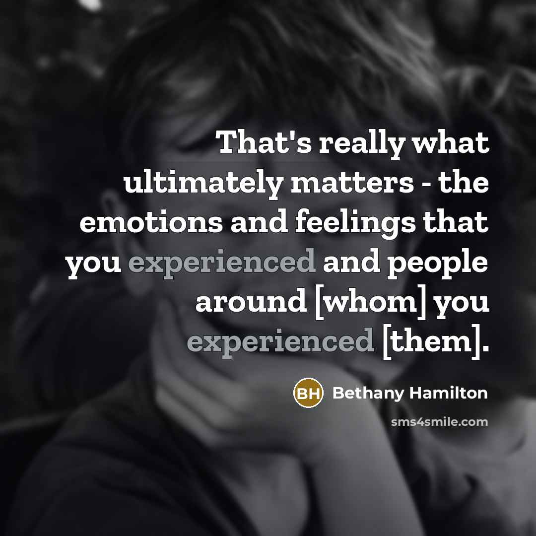 “That's really what ultimately matters - the emotions and feelings that you experienced and people around [whom] you experienced [them].” quote by Bethany Hamilton