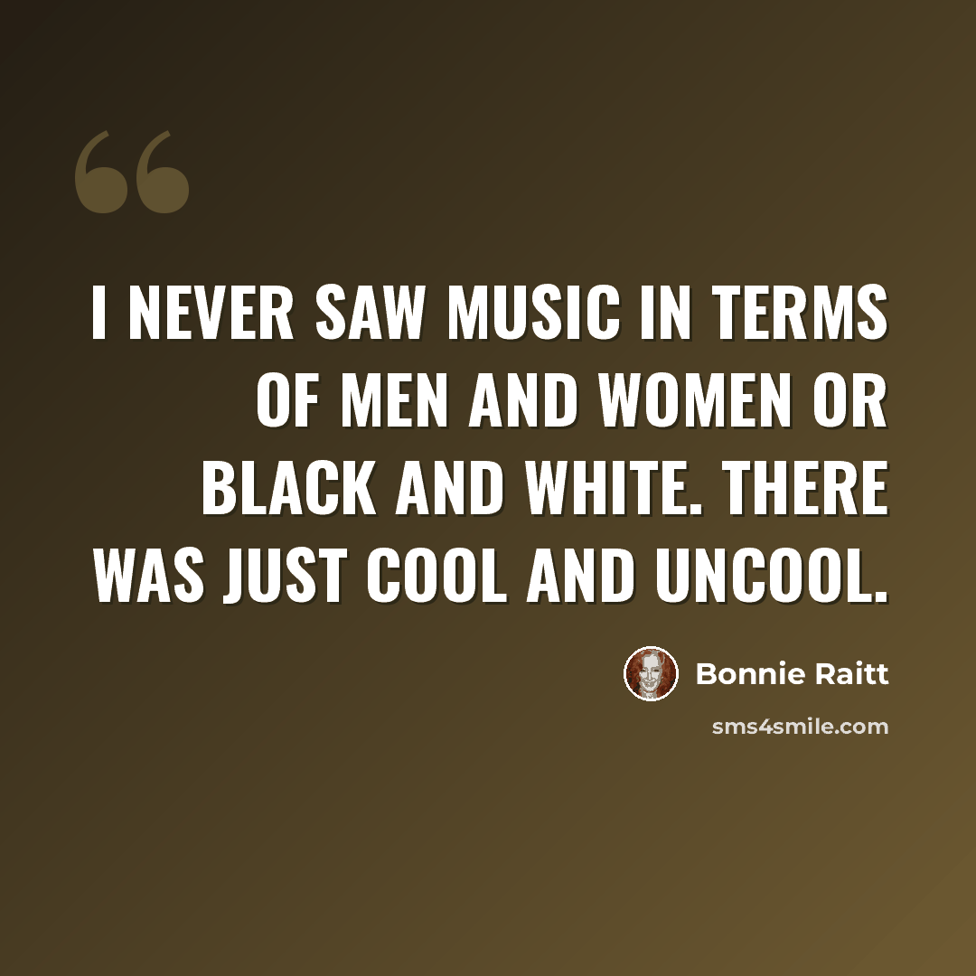 “I never saw music in terms of men and women or black and white. There was just cool and uncool.” quote by Bonnie Raitt