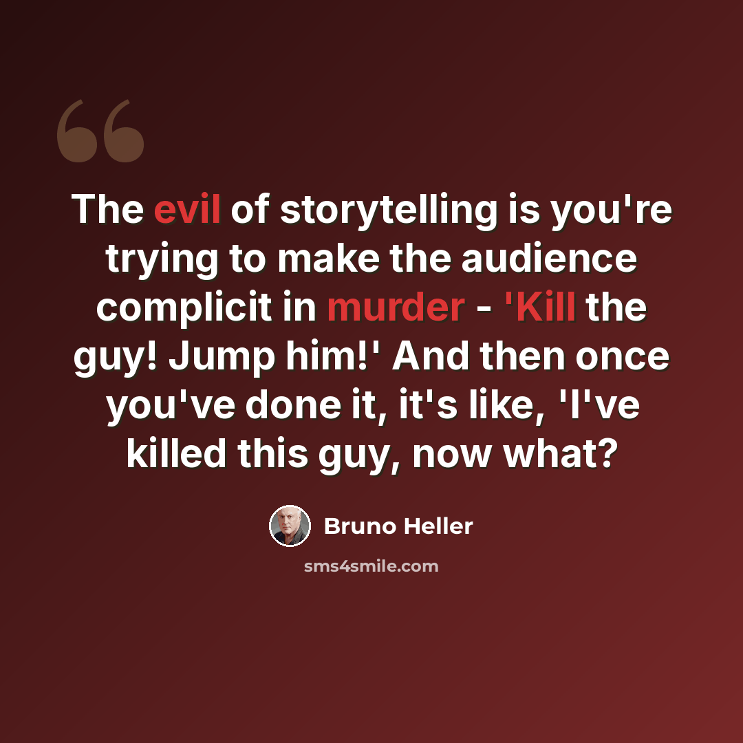 “The evil of storytelling is you're trying to make the audience complicit in murder - 'Kill the guy! Jump him!' And then once you've done it, it's like, 'I've killed this guy, now what?” quote by Bruno Heller