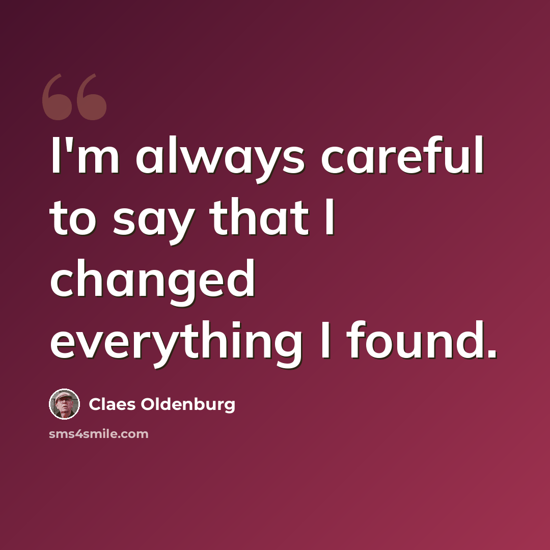 “I'm always careful to say that I changed everything I found.” quote by Claes Oldenburg
