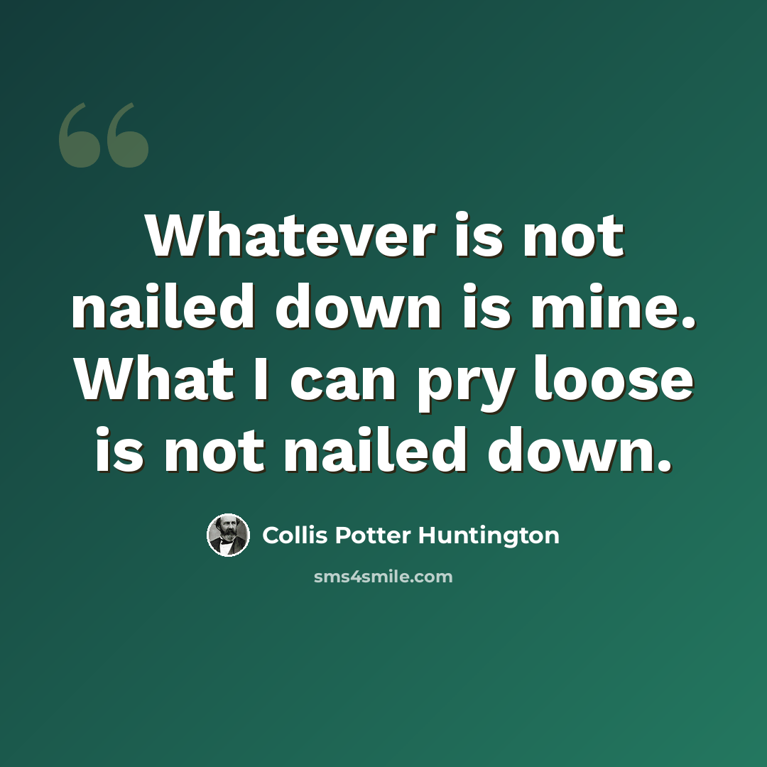 “Whatever is not nailed down is mine. What I can pry loose is not nailed down.” quote by Collis Potter Huntington
