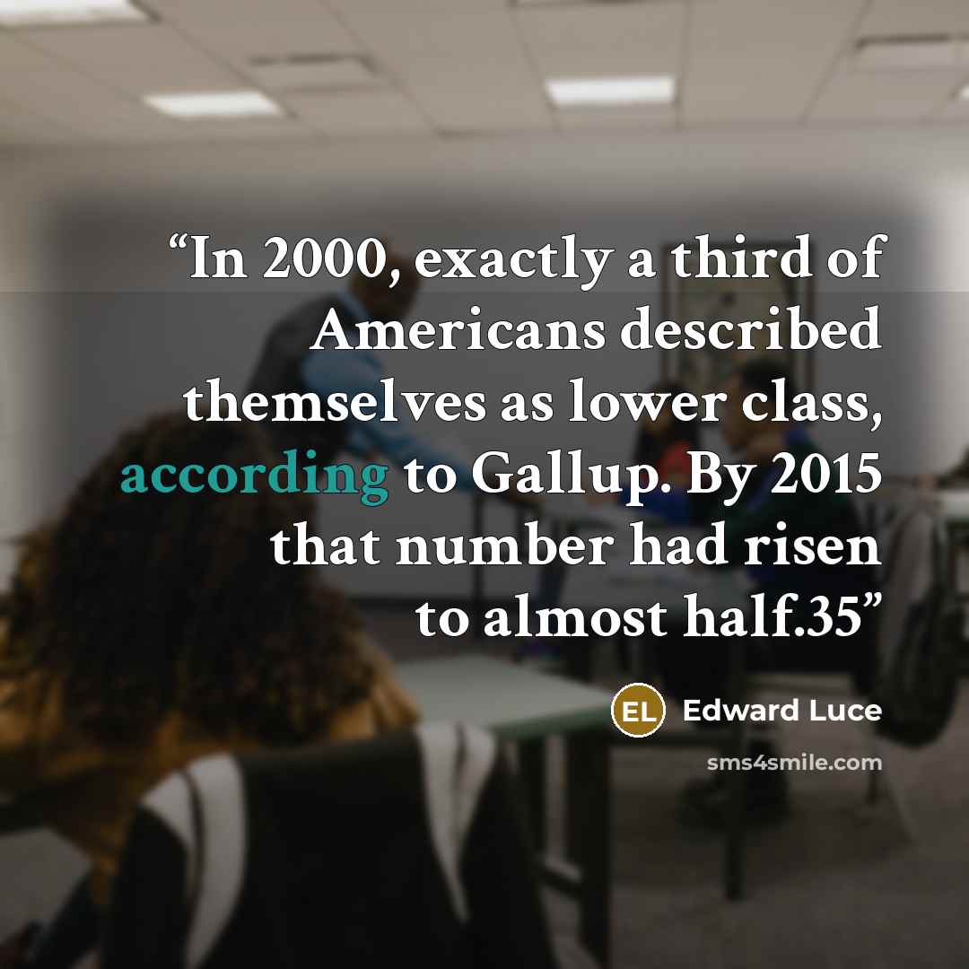 “In 2000, exactly a third of Americans described themselves as lower class, according to Gallup. By 2015 that number had risen to almost half.35” quote by Edward Luce