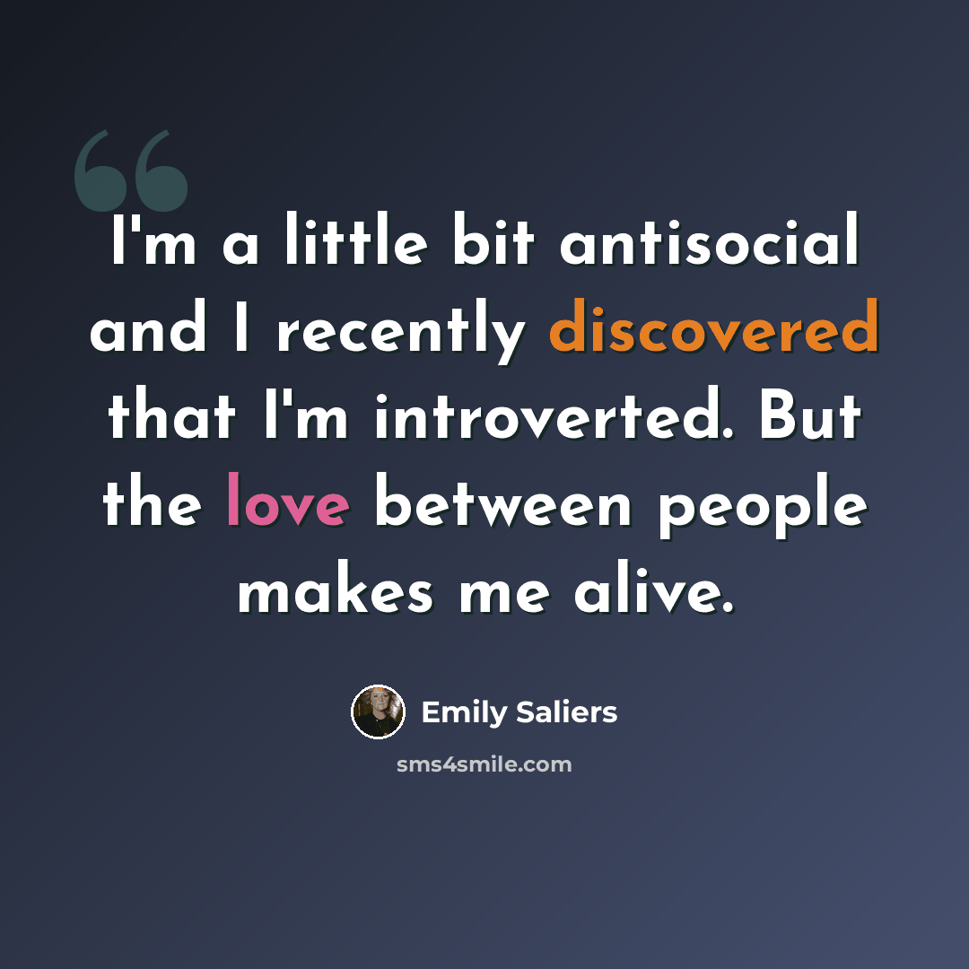 “I'm a little bit antisocial and I recently discovered that I'm introverted. But the love between people makes me alive.” quote by Emily Saliers