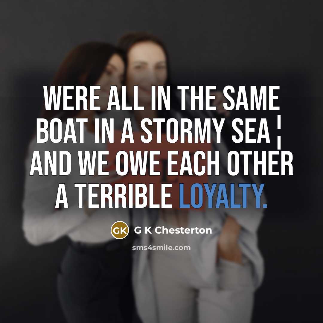 “Were all in the same boat in a stormy sea¦ And we owe each other a terrible loyalty.” quote by G K Chesterton