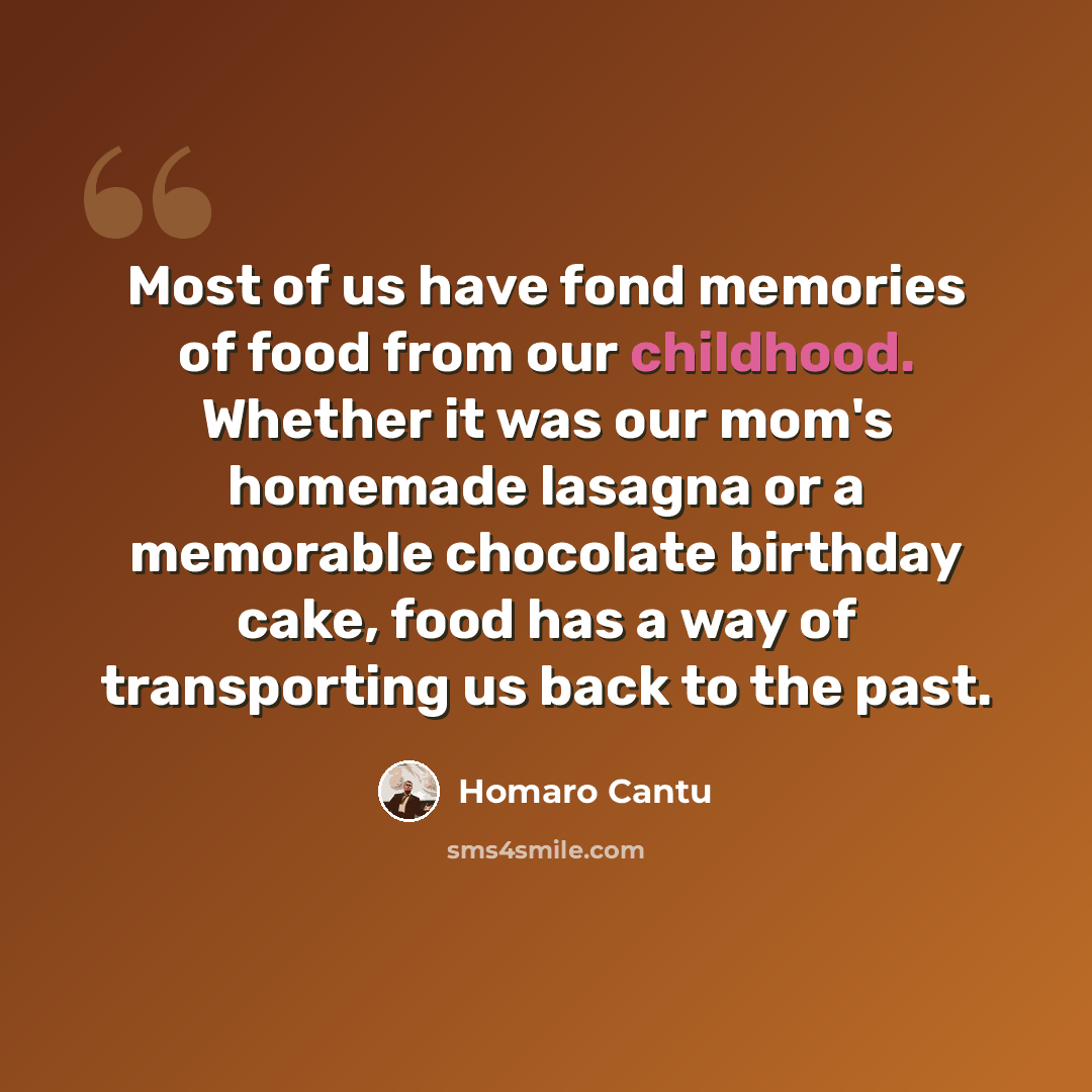 “Most of us have fond memories of food from our childhood. Whether it was our mom's homemade lasagna or a memorable chocolate birthday cake, food has a way of transporting us back to the past.” quote by Homaro Cantu
