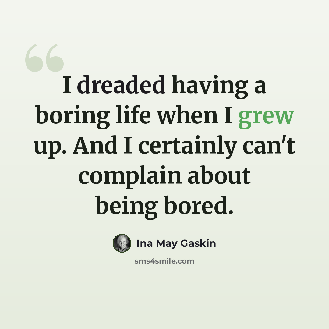 “I dreaded having a boring life when I grew up. And I certainly can't complain about being bored.” quote by Ina May Gaskin
