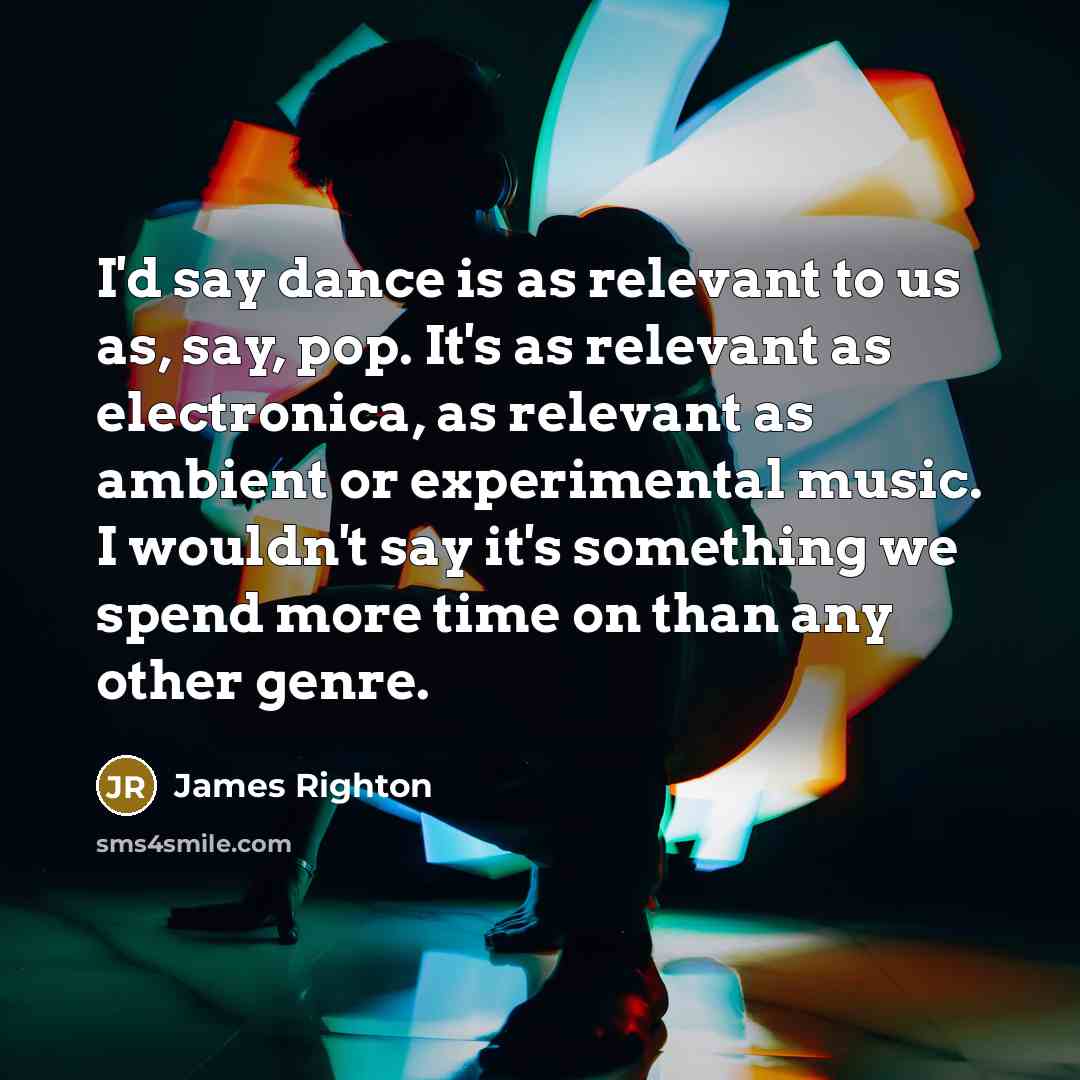 “I'd say dance is as relevant to us as, say, pop. It's as relevant as electronica, as relevant as ambient or experimental music. I wouldn't say it's something we spend more time on than any other genre.” quote by James Righton