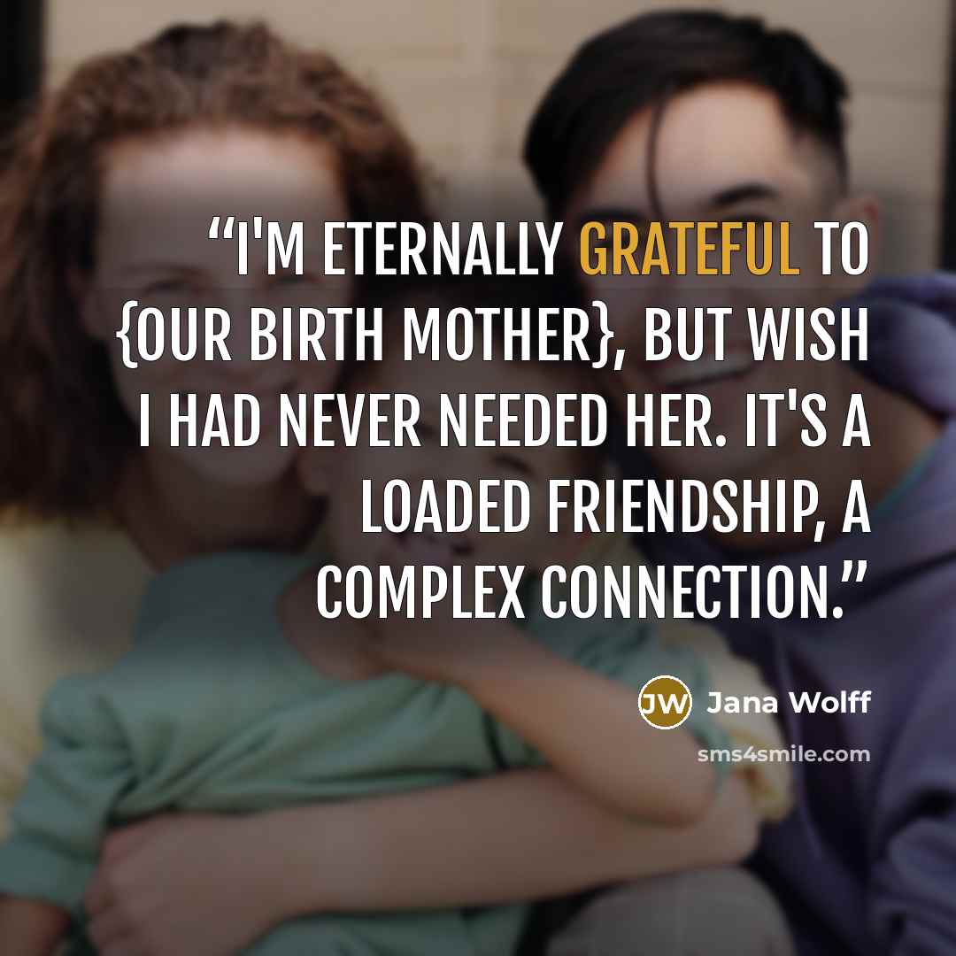 “I'm eternally grateful to {our birth mother}, but wish I had never needed her. It's a loaded friendship, a complex connection.” quote by Jana Wolff
