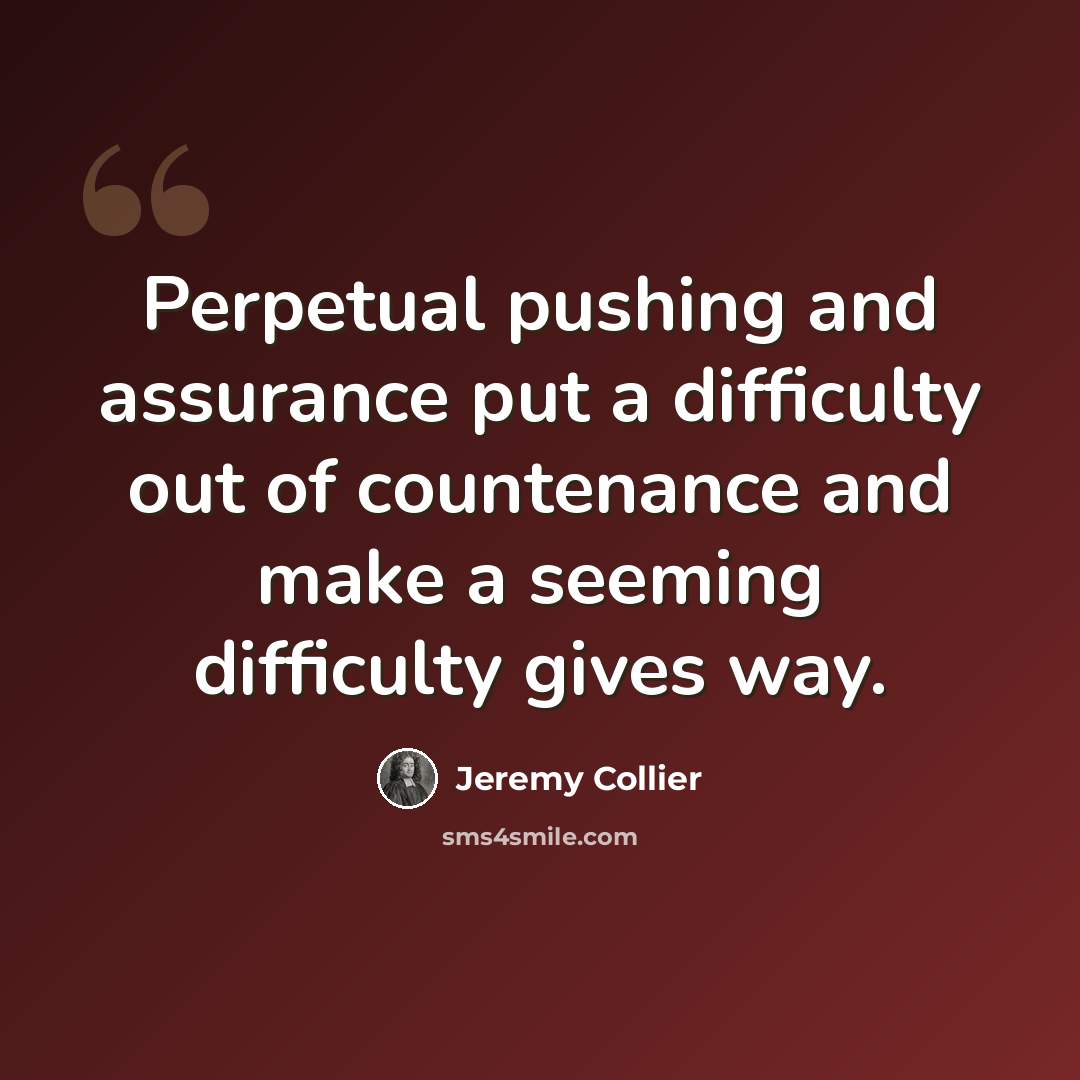 “Perpetual pushing and assurance put a difficulty out of countenance and make a seeming difficulty gives way.” quote by Jeremy Collier