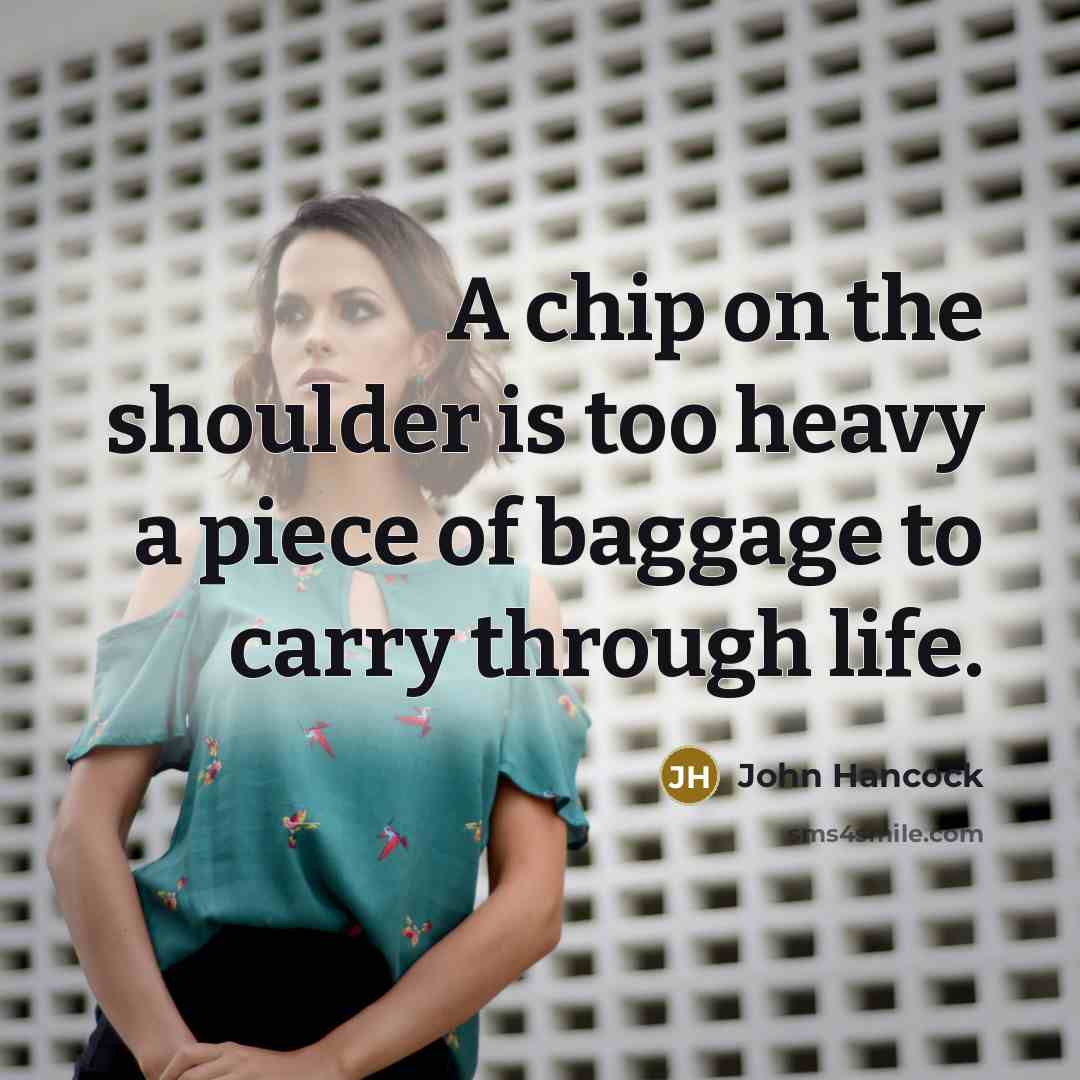 “A chip on the shoulder is too heavy a piece of baggage to carry through life.” quote by John Hancock