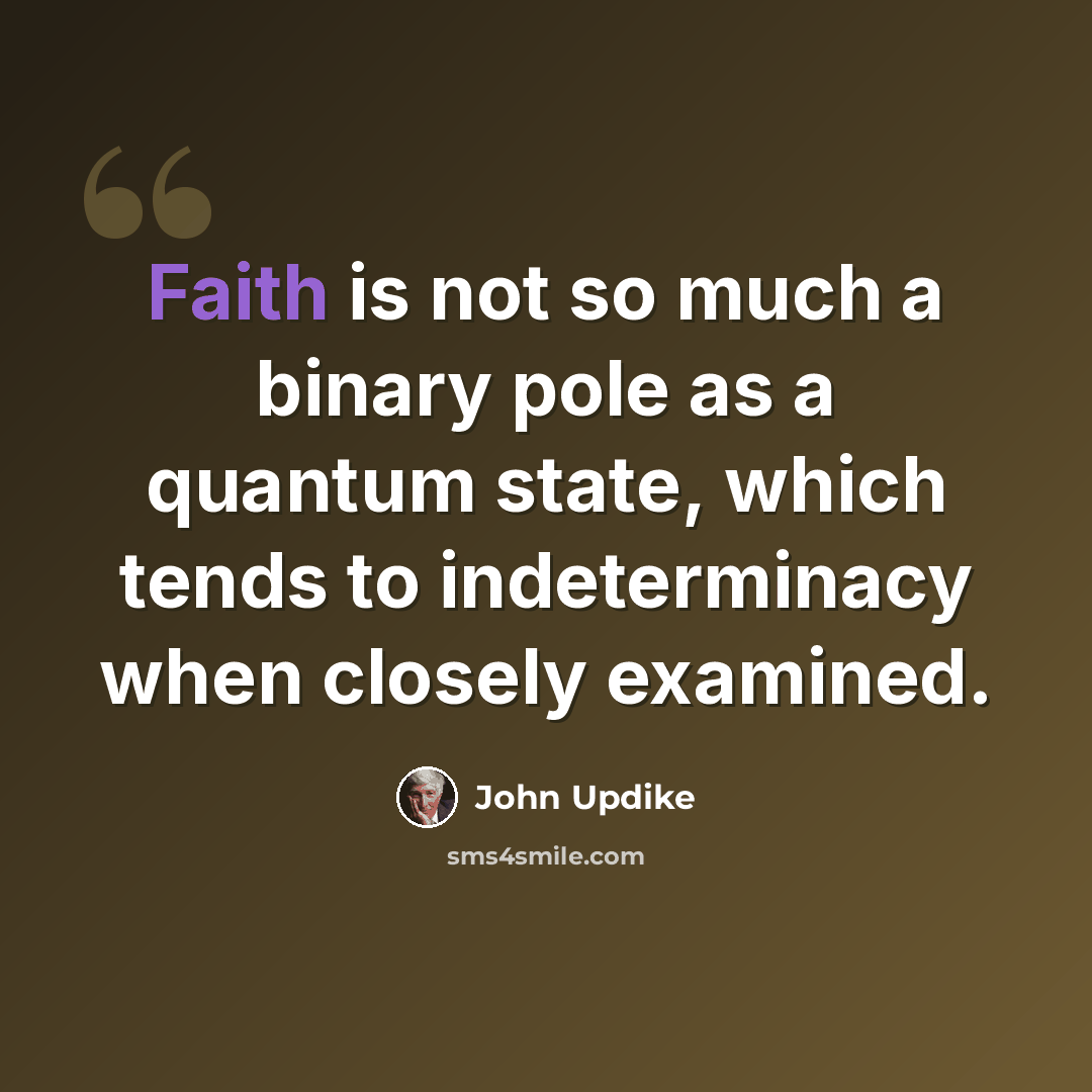 “Faith is not so much a binary pole as a quantum state, which tends to indeterminacy when closely examined.” quote by John Updike