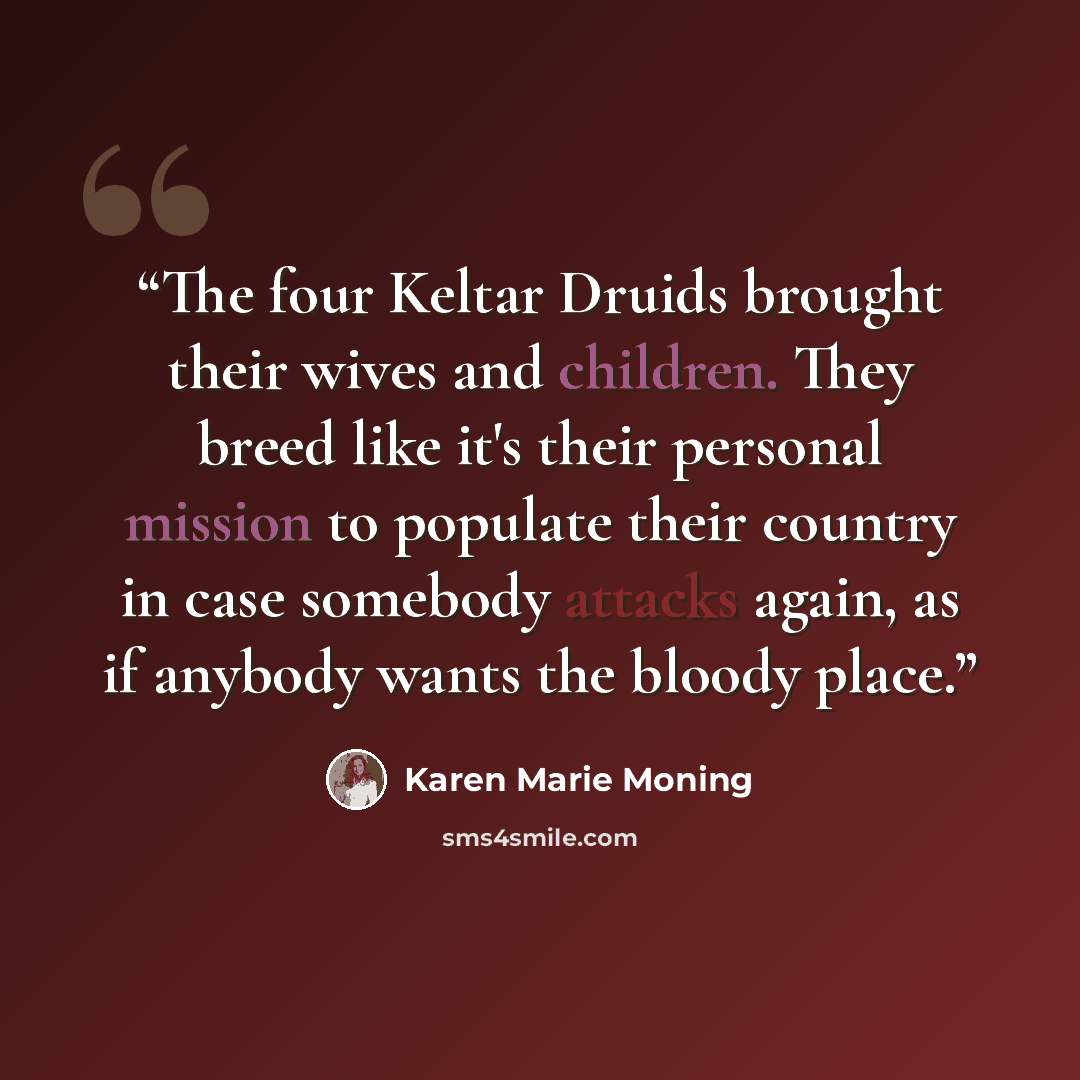 “The four Keltar Druids brought their wives and children. They breed like it's their personal mission to populate their country in case somebody attacks again, as if anybody wants the bloody place.” quote by Karen Marie Moning