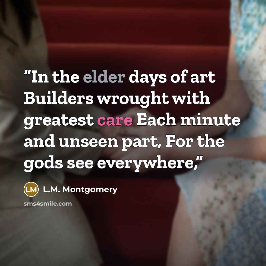 “In the elder days of art Builders wrought with greatest care Each minute and unseen part, For the gods see everywhere,” quote by L.M. Montgomery