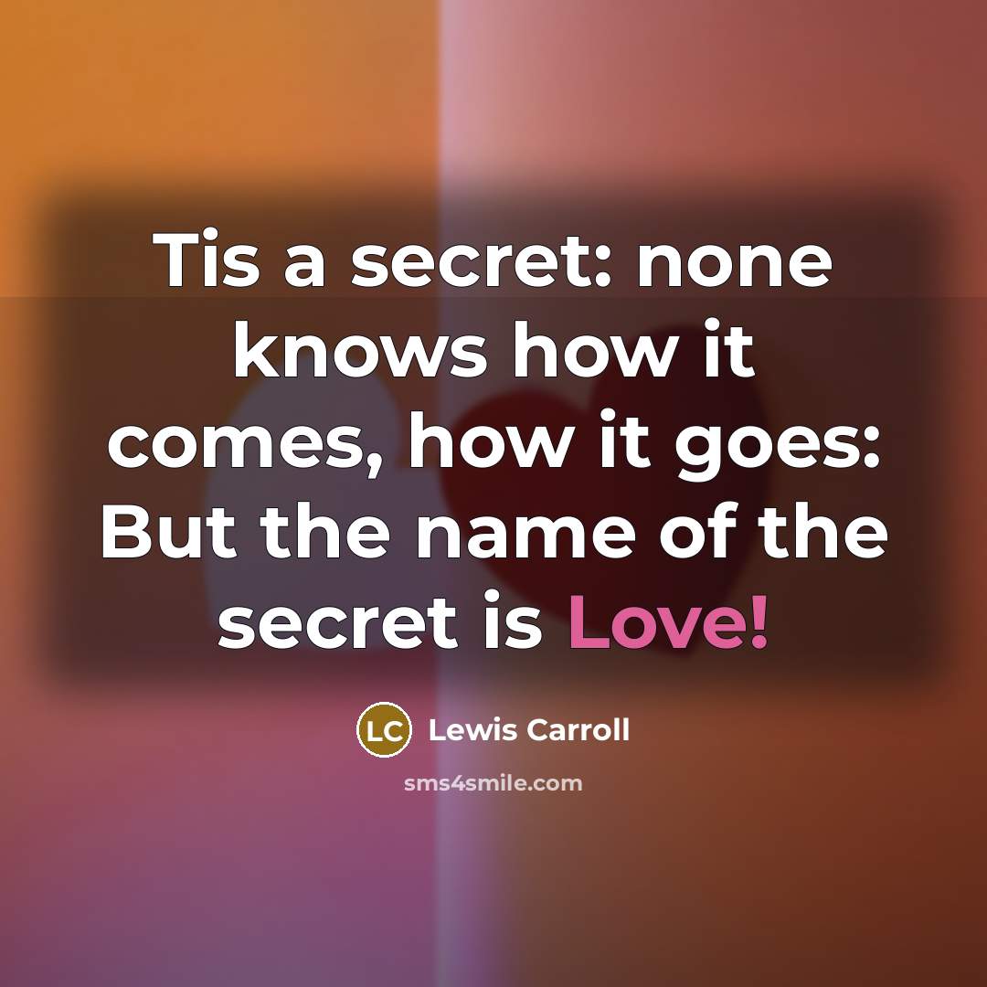 “Tis a secret: none knows how it comes, how it goes: But the name of the secret is Love!” quote by Lewis Carroll