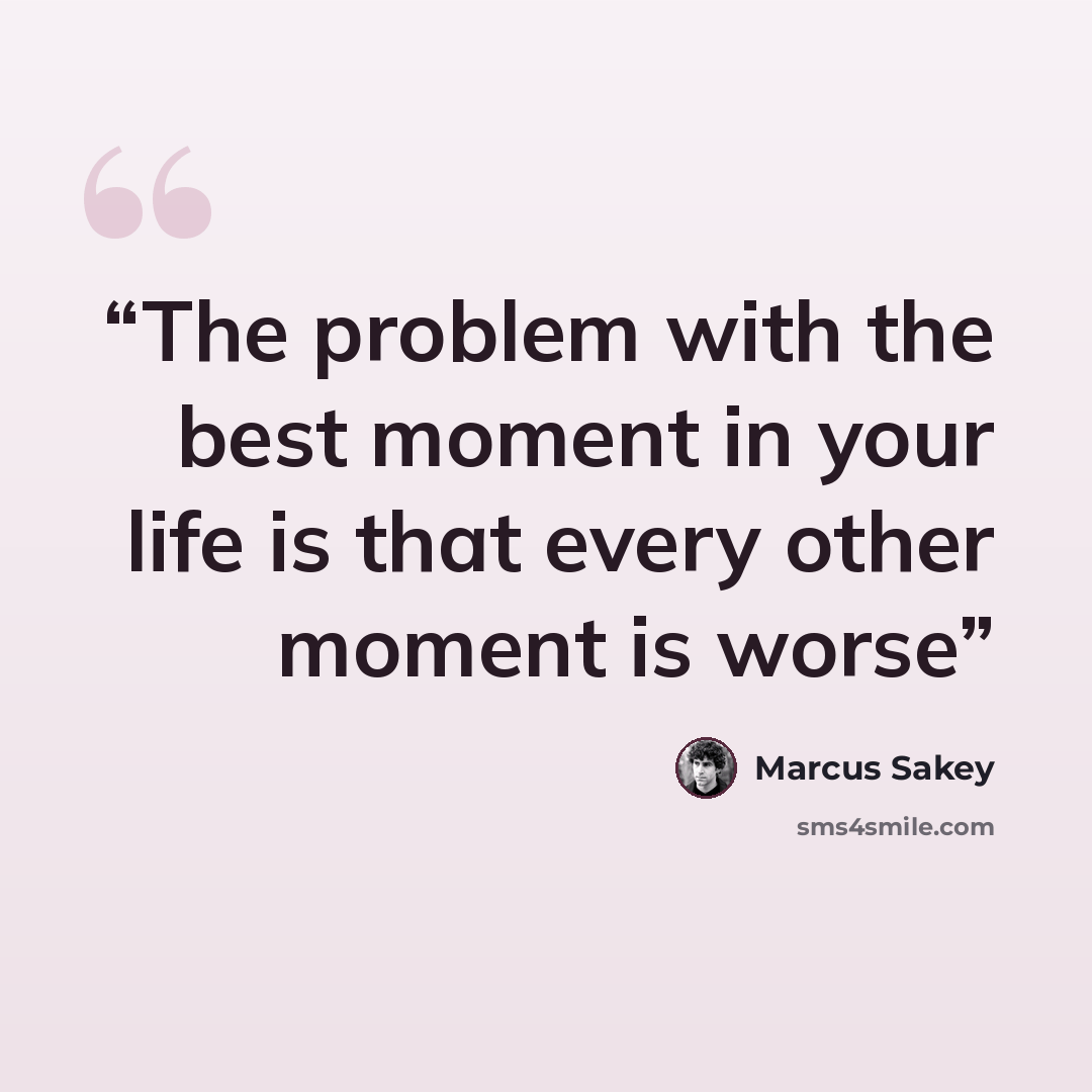 “The problem with the best moment in your life is that every other moment is worse” quote by Marcus Sakey