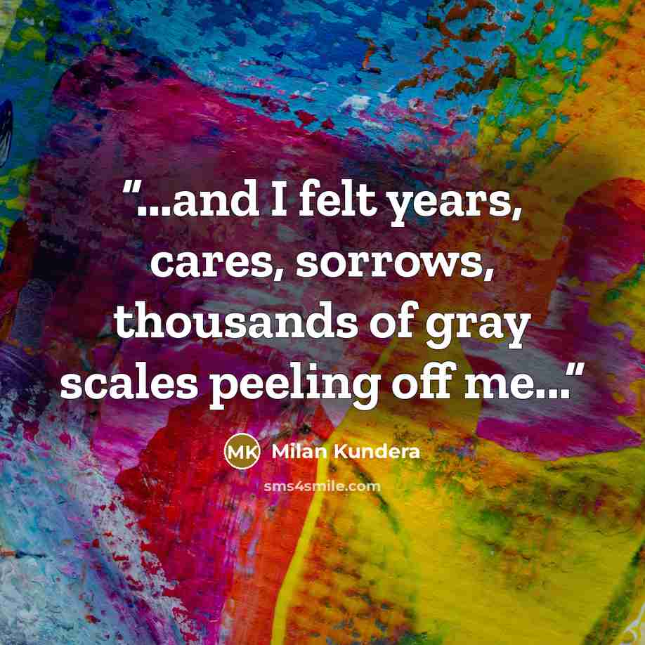 “...and I felt years, cares, sorrows, thousands of gray scales peeling off me...” quote by Milan Kundera