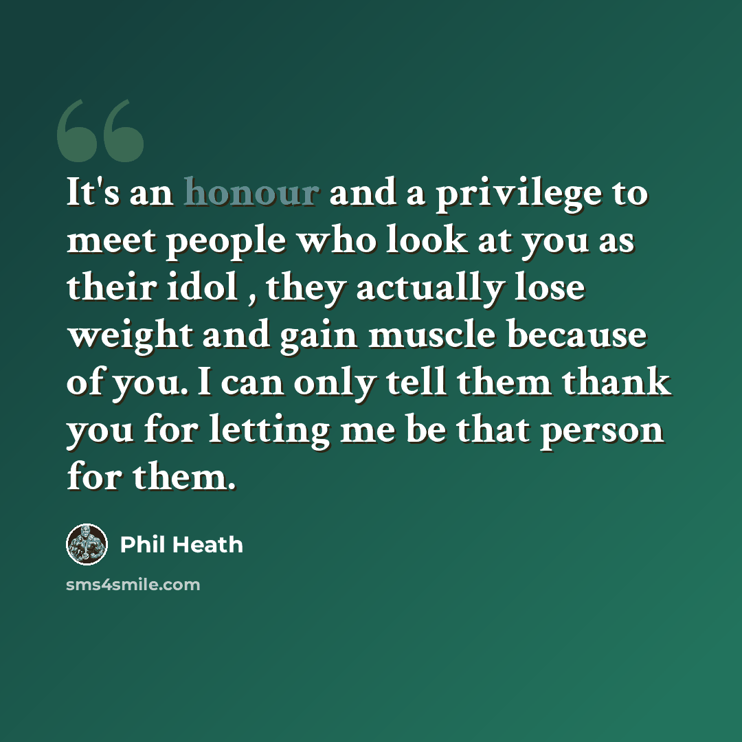 “It's an honour and a privilege to meet people who look at you as their idol , they actually lose weight and gain muscle because of you. I can only tell them thank you for letting me be that person for them.” quote by Phil Heath