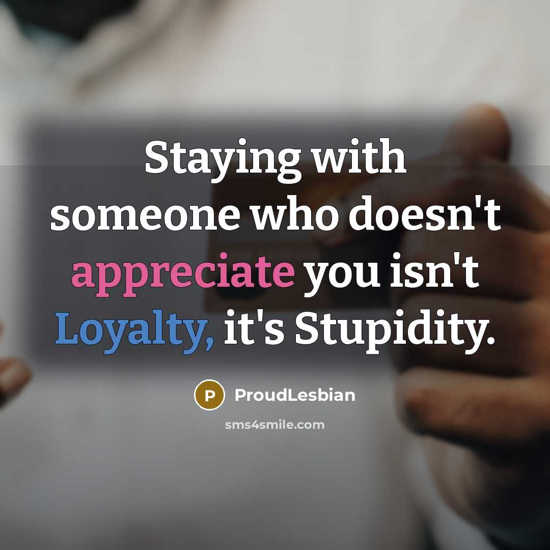“Staying with someone who doesn't appreciate you isn't Loyalty, it's Stupidity.” quote by ProudLesbian