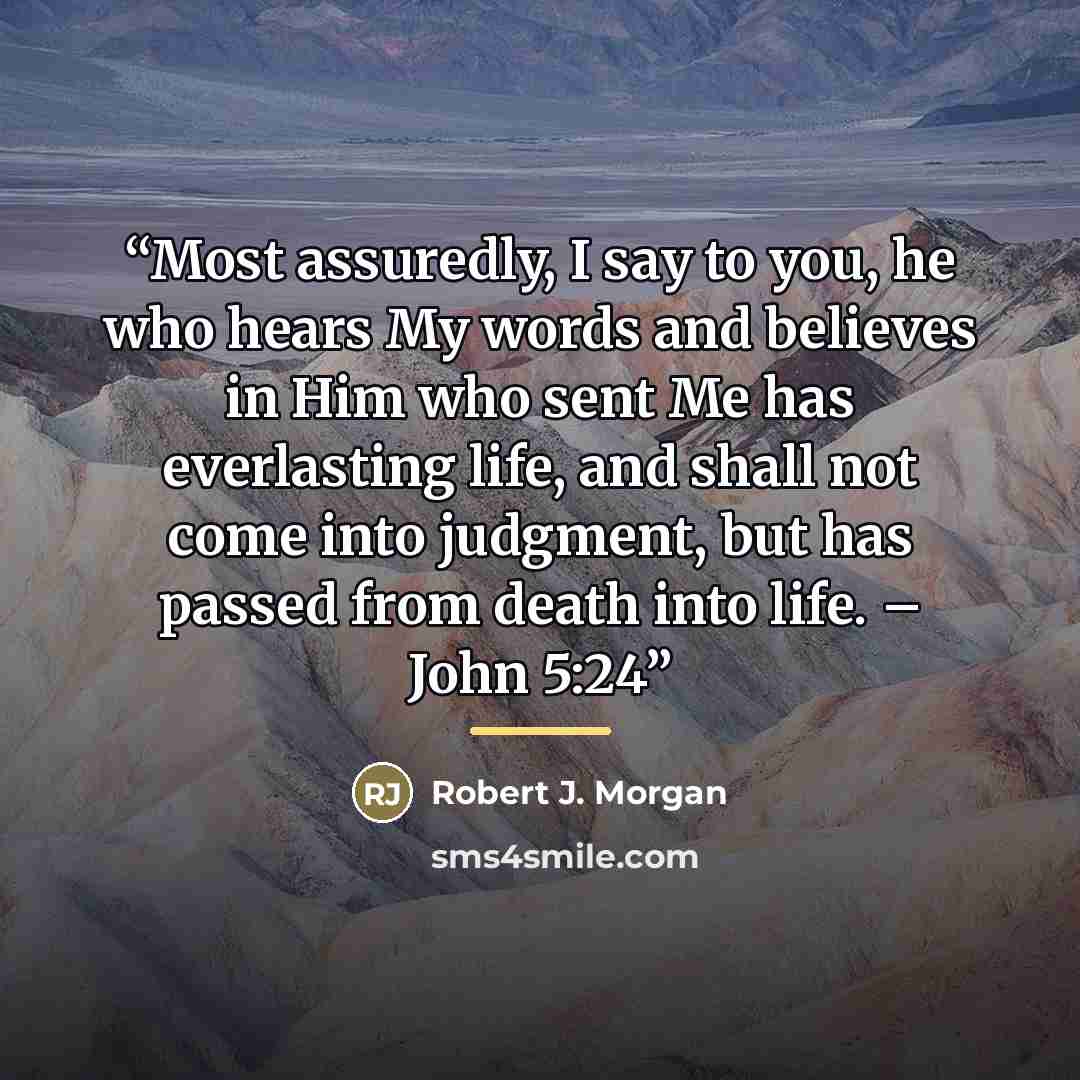 “Most assuredly, I say to you, he who hears My words and believes in Him who sent Me has everlasting life, and shall not come into judgment, but has passed from death into life. – John 5:24” quote by Robert J. Morgan