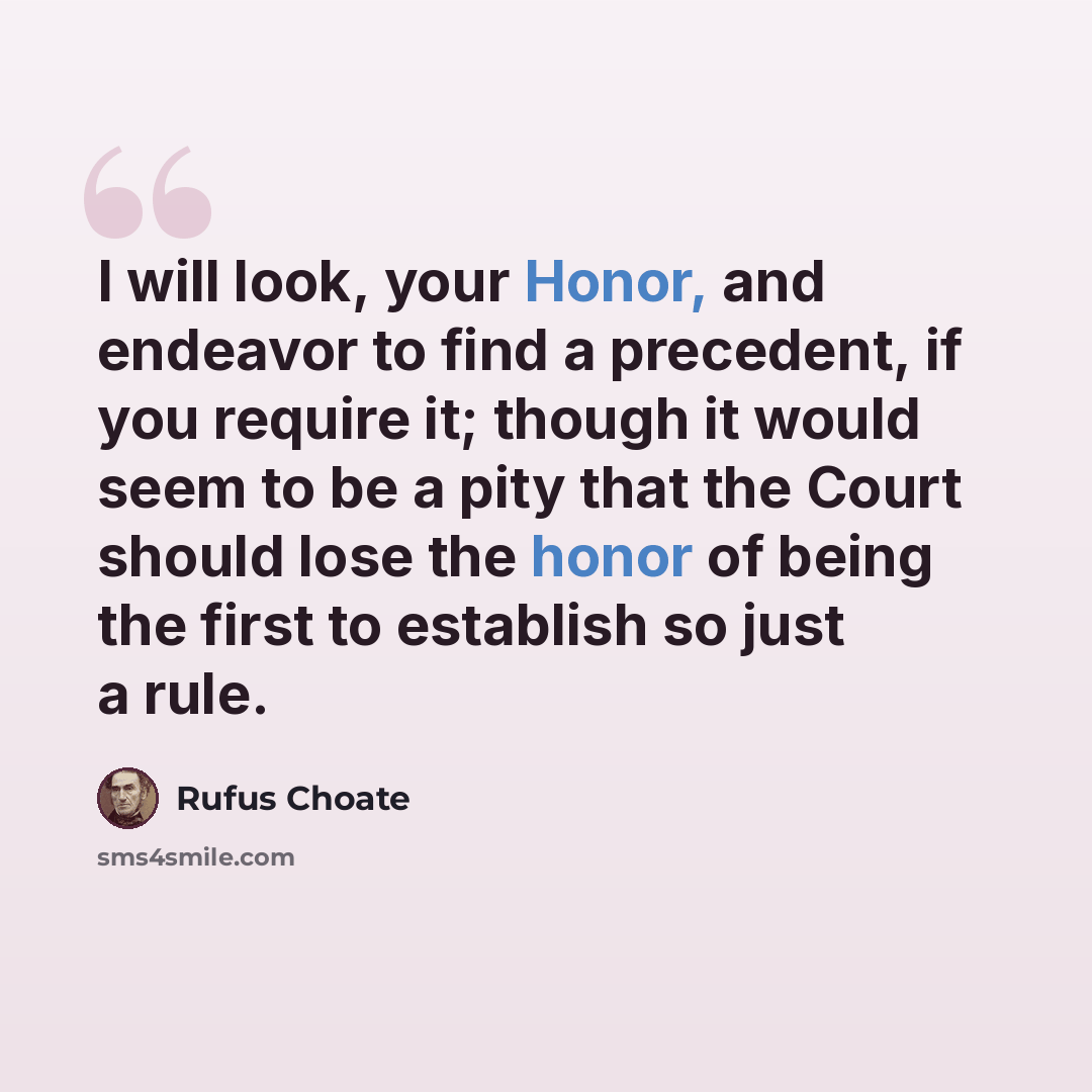 “I will look, your Honor, and endeavor to find a precedent, if you require it; though it would seem to be a pity that the Court should lose the honor of being the first to establish so just a rule.” quote by Rufus Choate