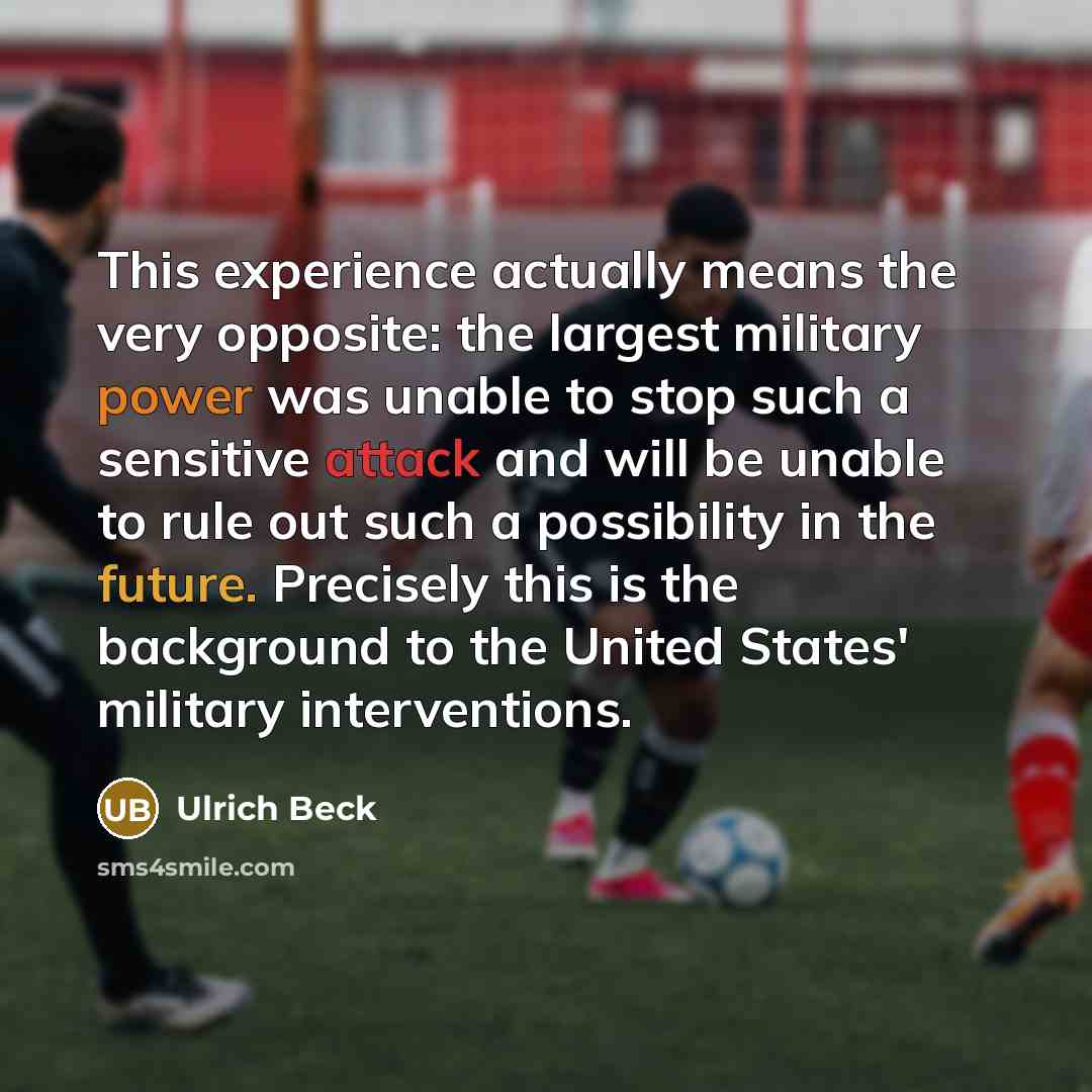 “This experience actually means the very opposite: the largest military power was unable to stop such a sensitive attack and will be unable to rule out such a possibility in the future. Precisely this is the background to the United States' military interventions.” quote by Ulrich Beck