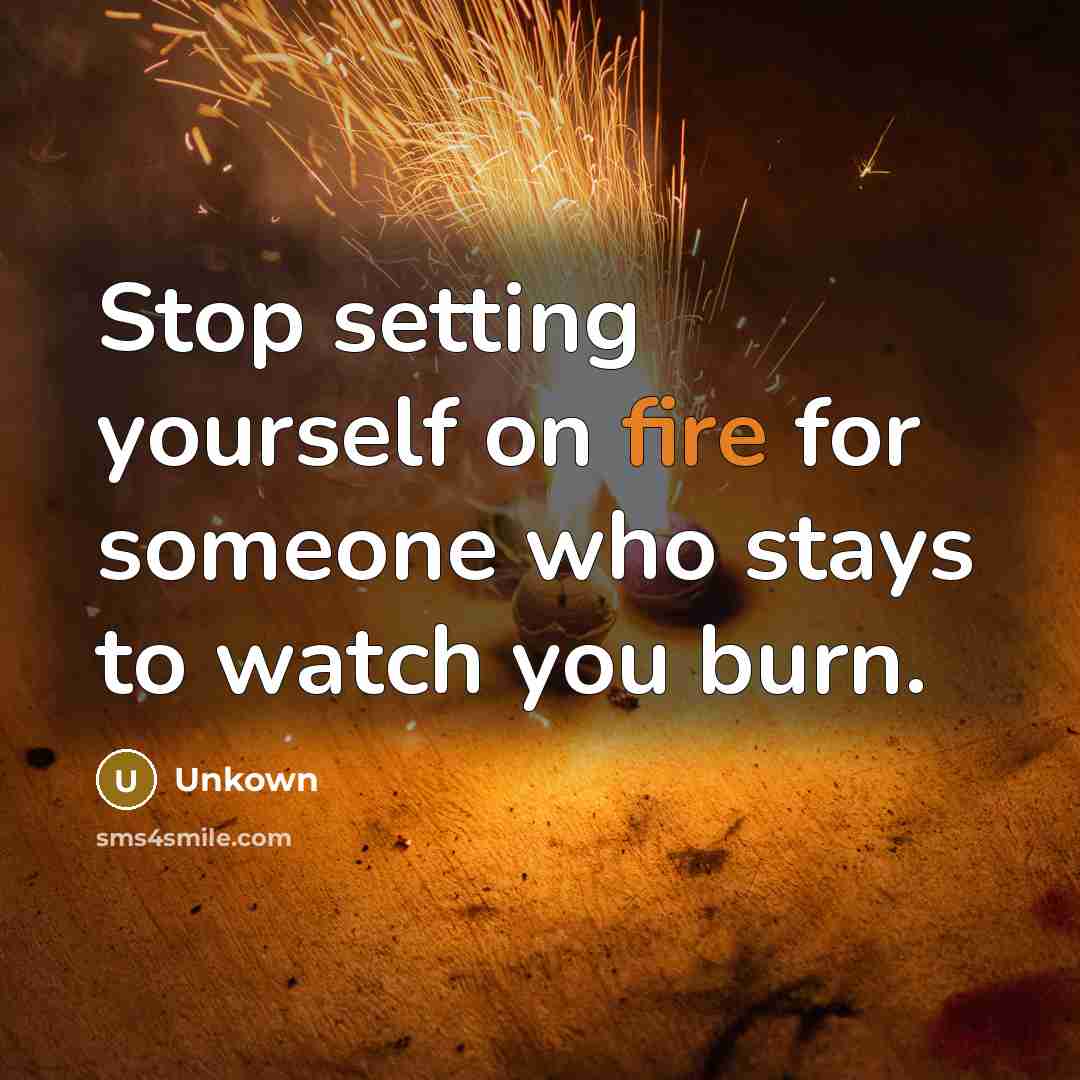“Stop setting yourself on fire for someone who stays to watch you burn.” quote by Unkown