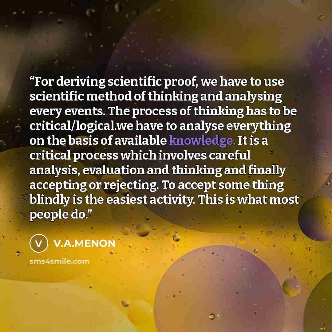 “For deriving scientific proof, we have to use scientific method of thinking and analysing every events. The process of thinking has to be critical/logical.we have to analyse everything on the basis of available knowledge. It is a critical process which involves careful analysis, evaluation and…” quote by V.A.MENON