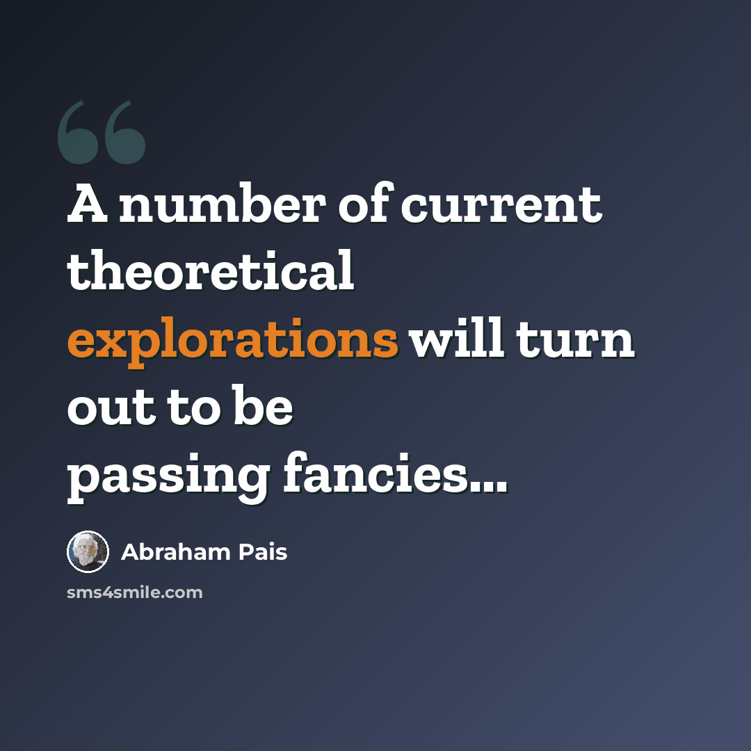 “A number of current theoretical explorations will turn out to be passing fancies...” quote by Abraham Pais