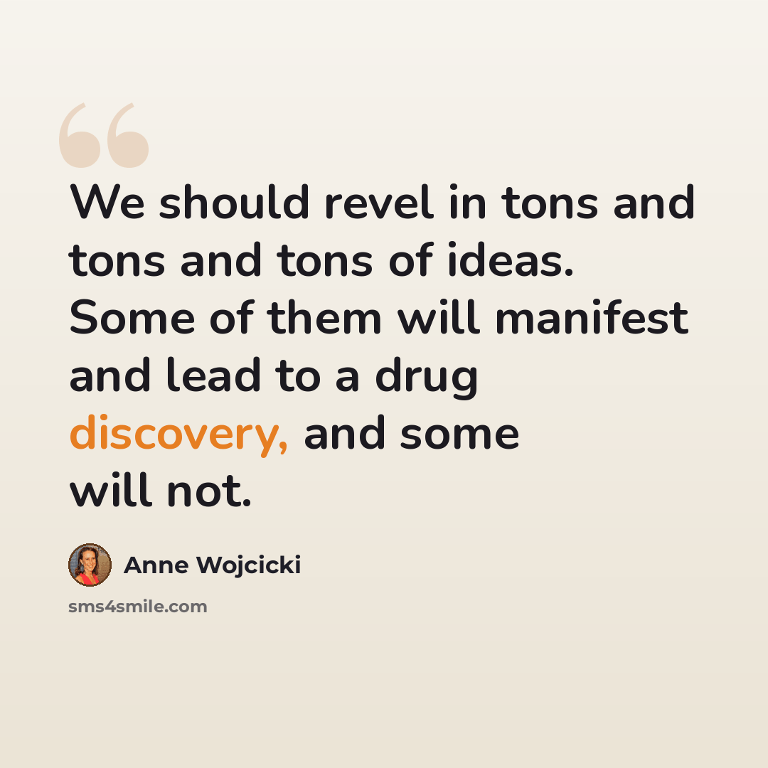 “We should revel in tons and tons and tons of ideas. Some of them will manifest and lead to a drug discovery, and some will not.” quote by Anne Wojcicki