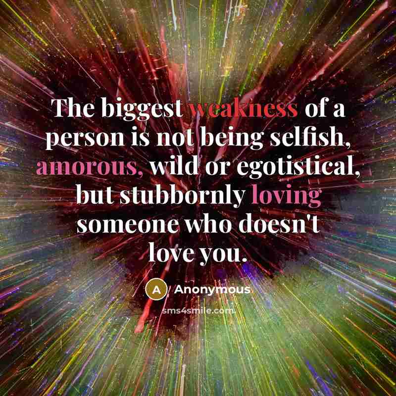 “The biggest weakness of a person is not being selfish, amorous, wild or egotistical, but stubbornly loving someone who doesn't love you.” quote by Anonymous