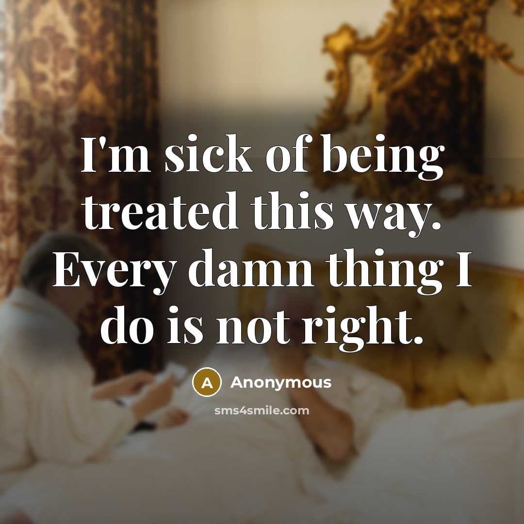 “I'm sick of being treated this way. Every damn thing I do is not right.” quote by Anonymous