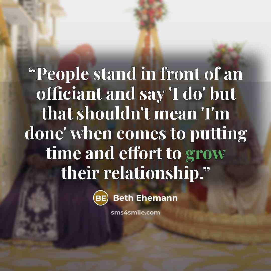 “People stand in front of an officiant and say 'I do' but that shouldn't mean 'I'm done' when comes to putting time and effort to grow their relationship.” quote by Beth Ehemann