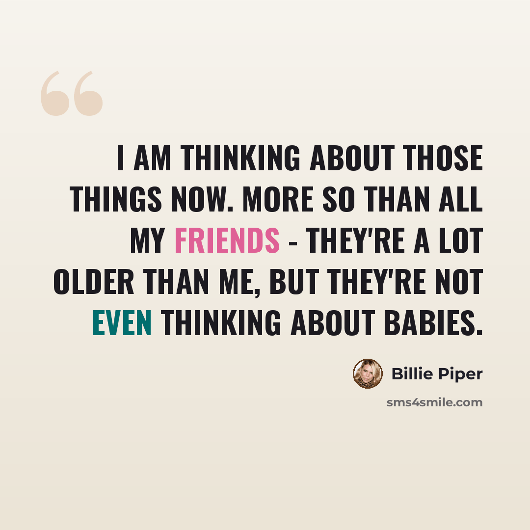 “I am thinking about those things now. More so than all my friends - they're a lot older than me, but they're not even thinking about babies.” quote by Billie Piper