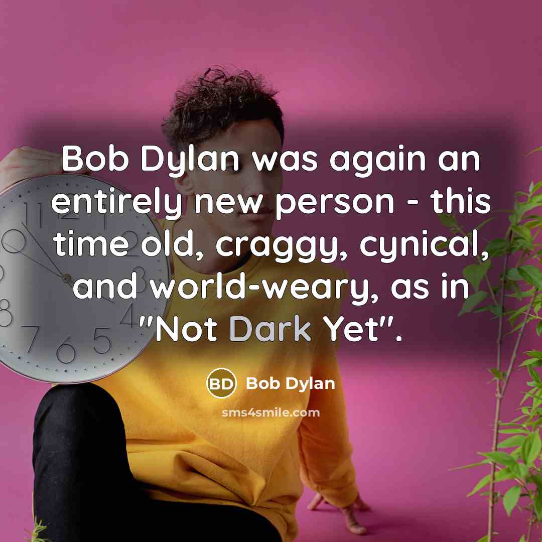 “Bob Dylan was again an entirely new person - this time old, craggy, cynical, and world-weary, as in "Not Dark Yet".” quote by Bob Dylan