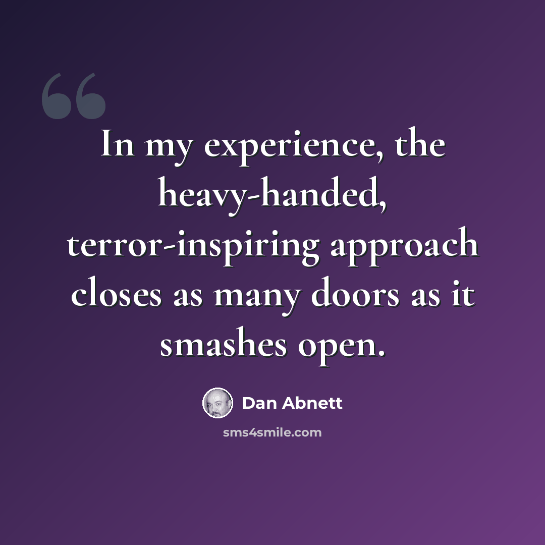 “In my experience, the heavy-handed, terror-inspiring approach closes as many doors as it smashes open.” quote by Dan Abnett