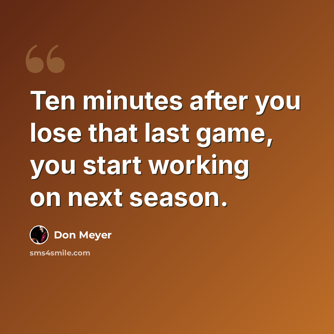 “Ten minutes after you lose that last game, you start working on next season.” quote by Don Meyer