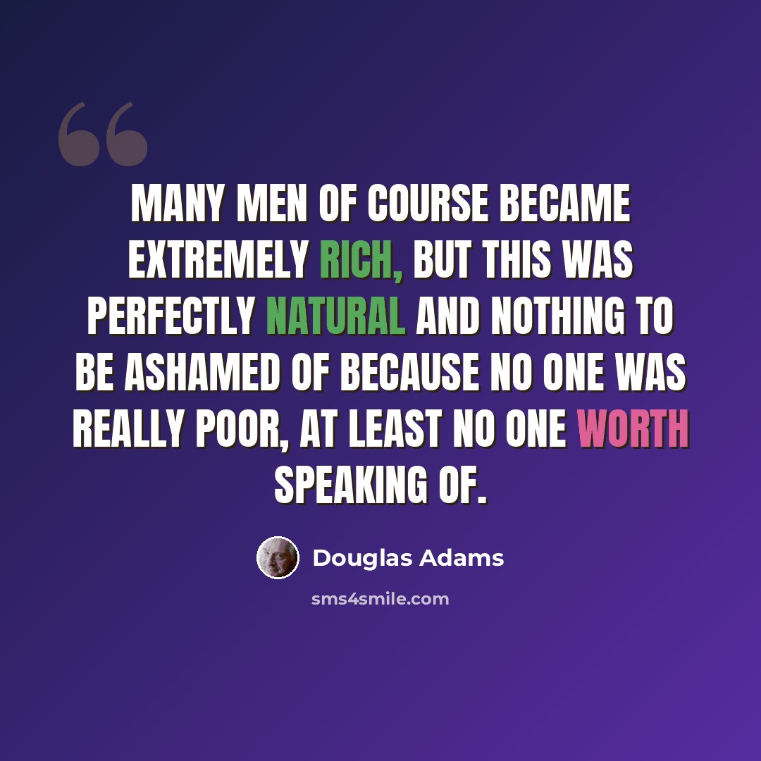 “Many men of course became extremely rich, but this was perfectly natural and nothing to be ashamed of because no one was really poor, at least no one worth speaking of.” quote by Douglas Adams