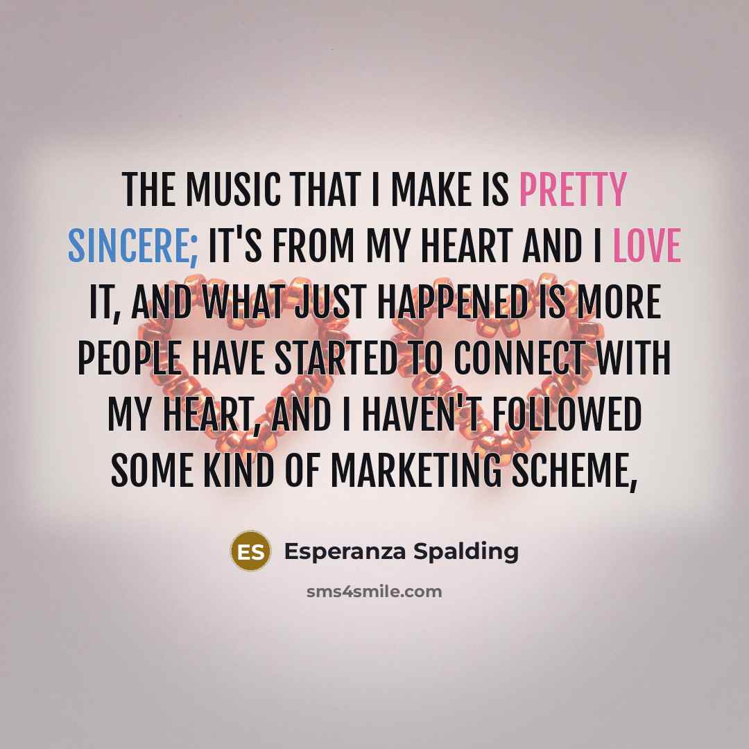 “The music that I make is pretty sincere; it's from my heart and I love it, and what just happened is more people have started to connect with my heart, and I haven't followed some kind of marketing scheme,” quote by Esperanza Spalding
