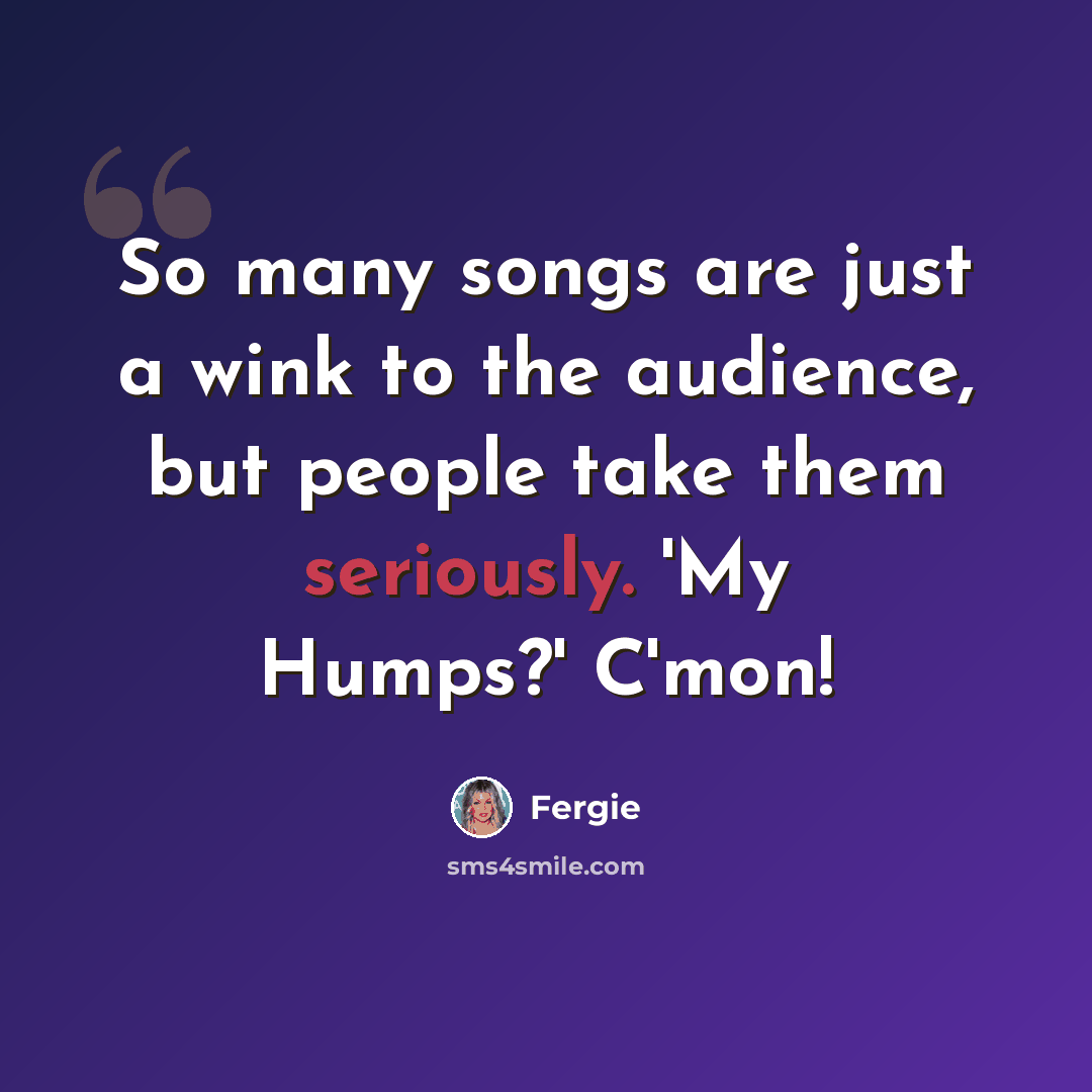 “So many songs are just a wink to the audience, but people take them seriously. 'My Humps?' C'mon!” quote by Fergie
