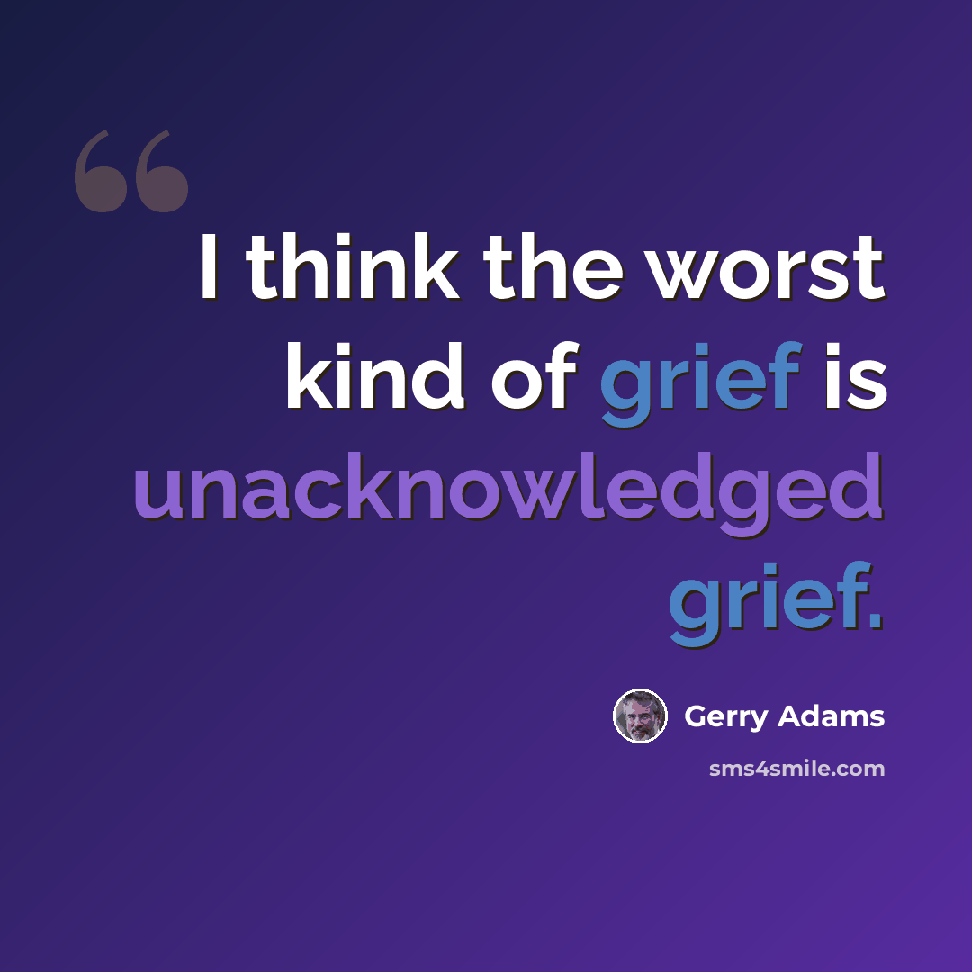 “I think the worst kind of grief is unacknowledged grief.” quote by Gerry Adams