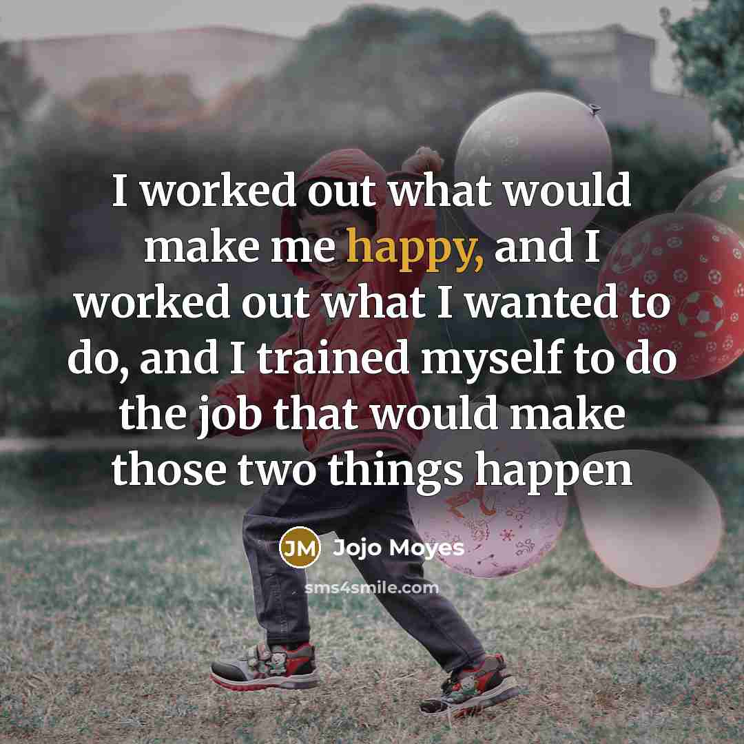 “I worked out what would make me happy, and I worked out what I wanted to do, and I trained myself to do the job that would make those two things happen” quote by Jojo Moyes