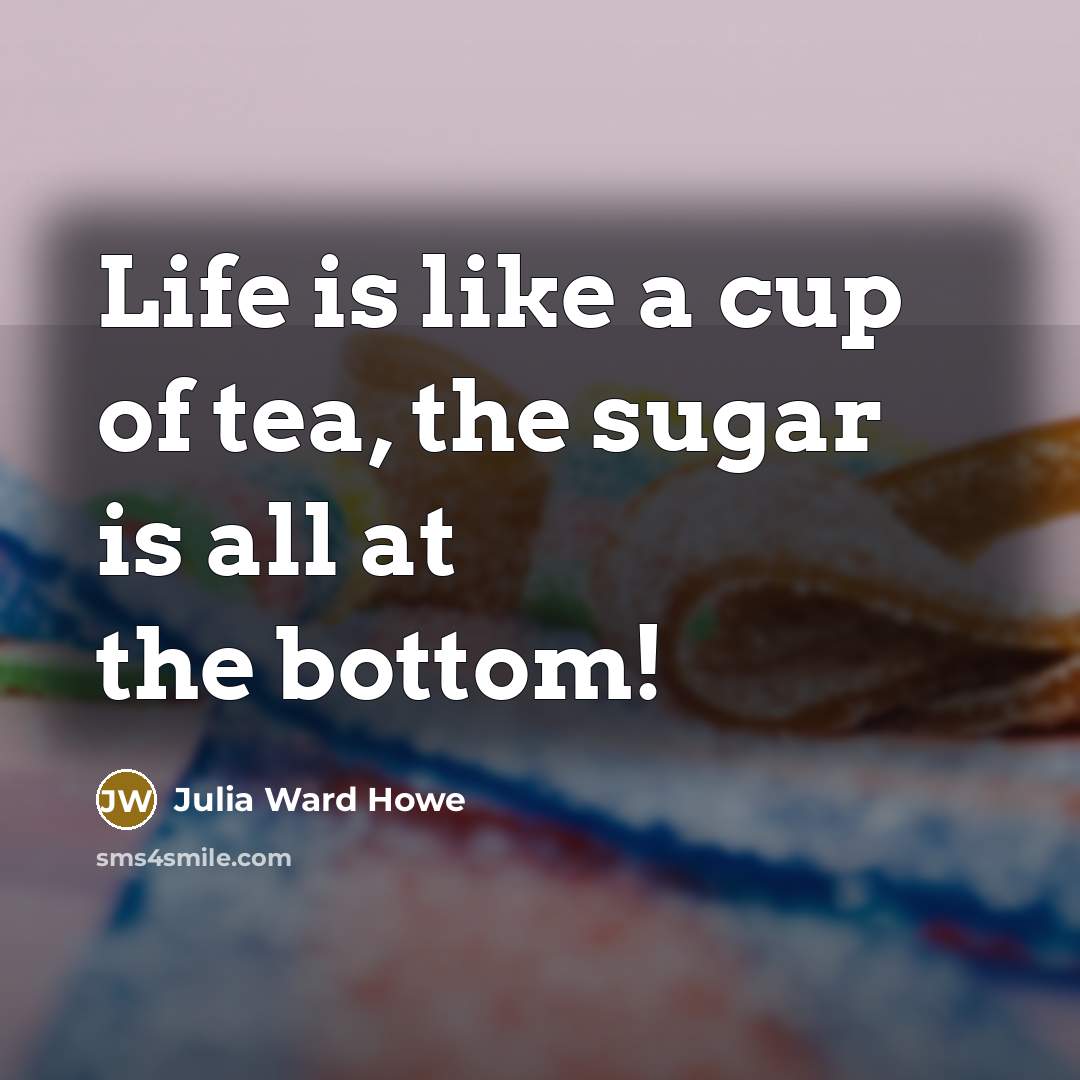“Life is like a cup of tea, the sugar is all at the bottom!” quote by Julia Ward Howe