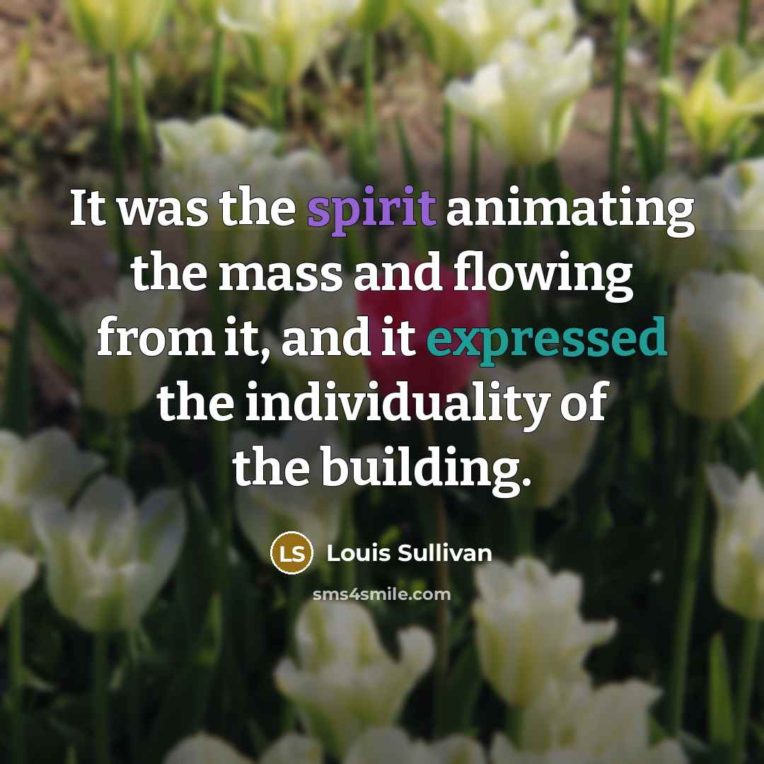“It was the spirit animating the mass and flowing from it, and it expressed the individuality of the building.” quote by Louis Sullivan