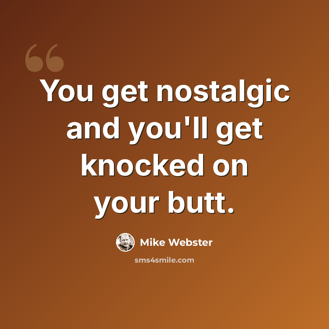 “You get nostalgic and you'll get knocked on your butt.” quote by Mike Webster