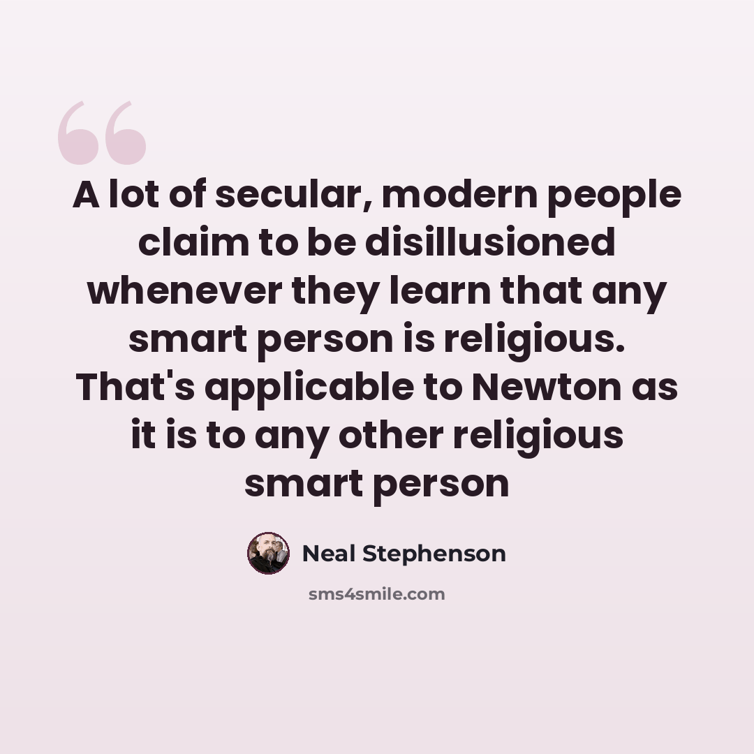 “A lot of secular, modern people claim to be disillusioned whenever they learn that any smart person is religious. That's applicable to Newton as it is to any other religious smart person” quote by Neal Stephenson